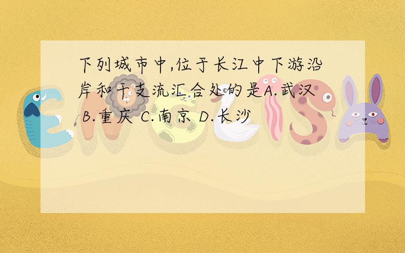 下列城市中,位于长江中下游沿岸和干支流汇合处的是A.武汉 B.重庆 C.南京 D.长沙