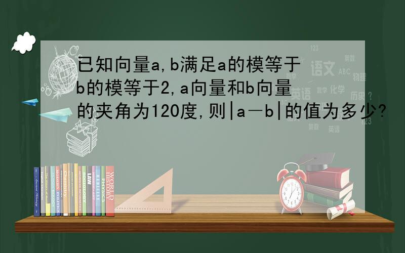 已知向量a,b满足a的模等于b的模等于2,a向量和b向量的夹角为120度,则|a－b|的值为多少?