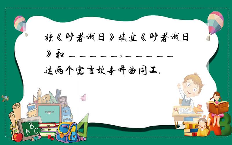 读《眇者识日》填空《眇者识日》和 _____,_____这两个寓言故事异曲同工.