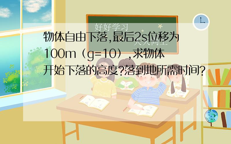 物体自由下落,最后2s位移为100m（g=10）,求物体开始下落的高度?落到地所需时间?