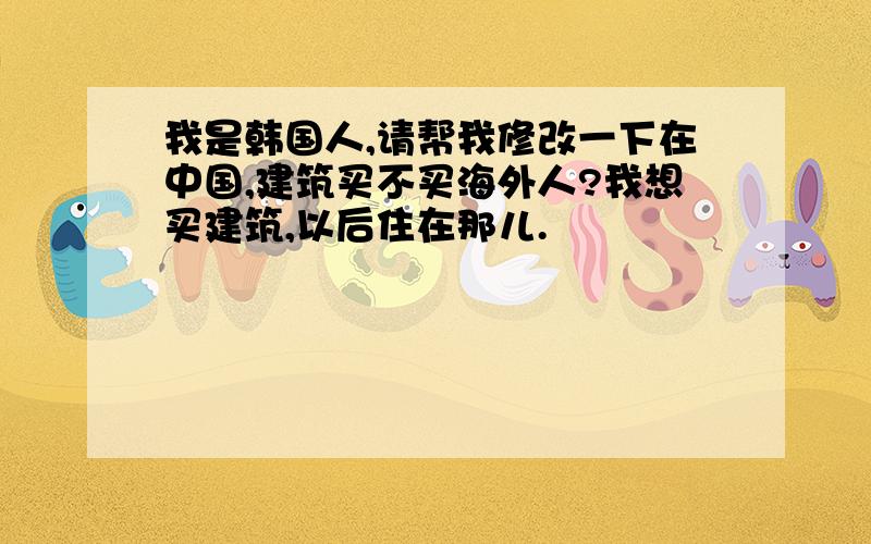 我是韩国人,请帮我修改一下在中国,建筑买不买海外人?我想买建筑,以后住在那儿.