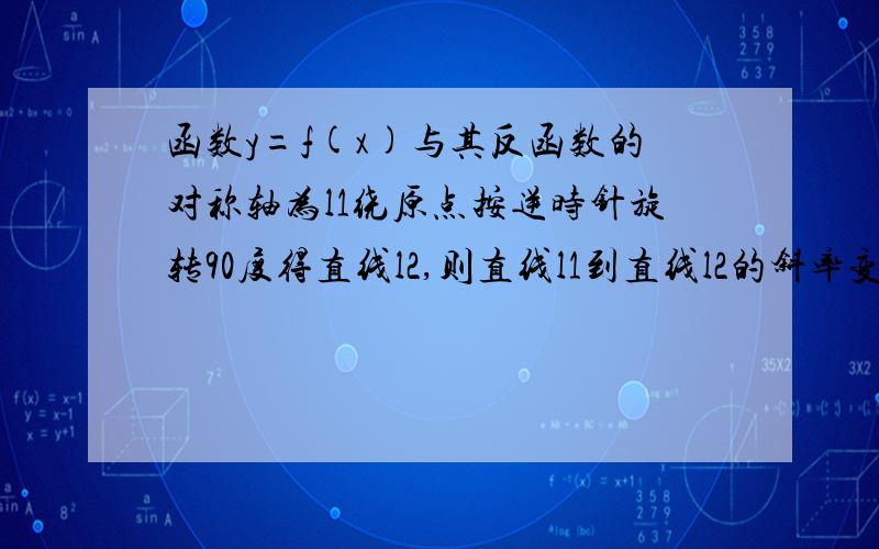 函数y=f(x)与其反函数的对称轴为l1绕原点按逆时针旋转90度得直线l2,则直线l1到直线l2的斜率变化范围为多少