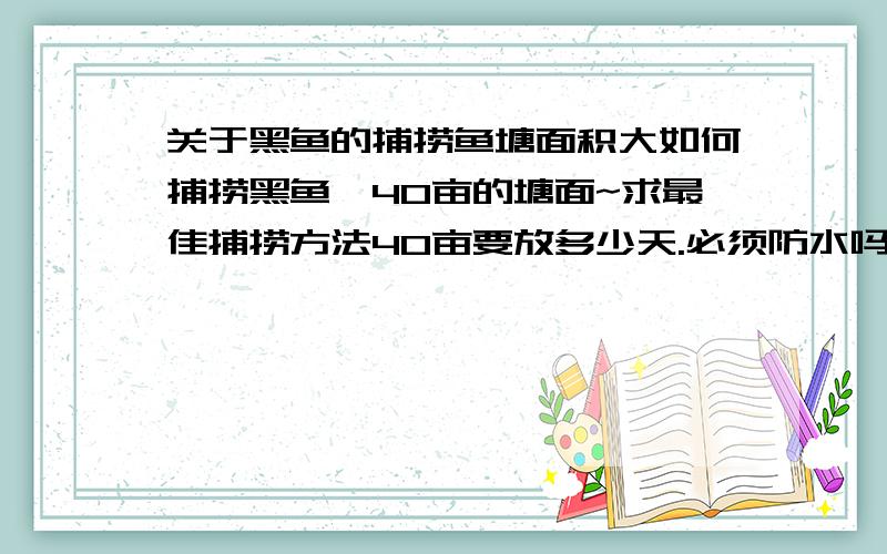 关于黑鱼的捕捞鱼塘面积大如何捕捞黑鱼,40亩的塘面~求最佳捕捞方法40亩要放多少天.必须防水吗.还有其他办法吗?