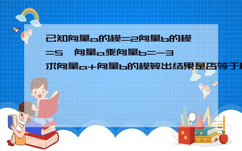 已知向量a的模=2向量b的模=5,向量a乘向量b=-3,求向量a+向量b的模算出结果是否等于根号53?