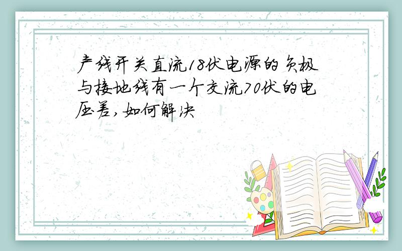 产线开关直流18伏电源的负极与接地线有一个交流70伏的电压差,如何解决