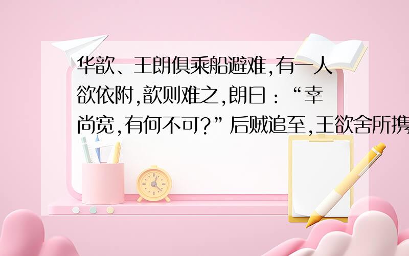 华歆、王朗俱乘船避难,有一人欲依附,歆则难之,朗曰：“幸尚宽,有何不可?”后贼追至,王欲舍所携人.歆曰：“本所以疑,正为此耳.既以纳其自托,宁可以相弃邪?”遂携拯如初.世以此定华、王