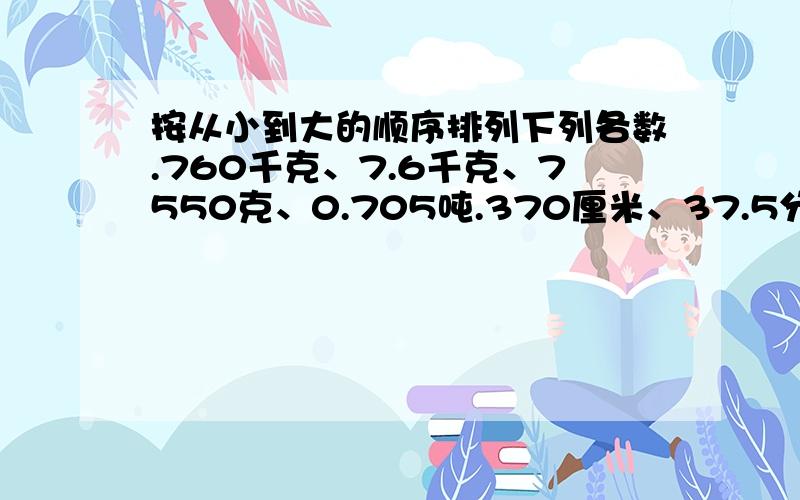 按从小到大的顺序排列下列各数.760千克、7.6千克、7550克、0.705吨.370厘米、37.5分米、3.77米、3米7厘米.