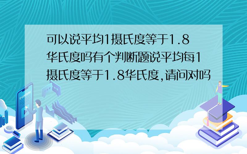 可以说平均1摄氏度等于1.8华氏度吗有个判断题说平均每1摄氏度等于1.8华氏度,请问对吗