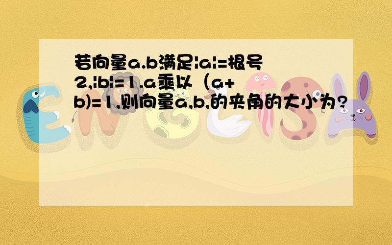 若向量a.b满足|a|=根号2,|b|=1.a乘以（a+b)=1,则向量a,b,的夹角的大小为?