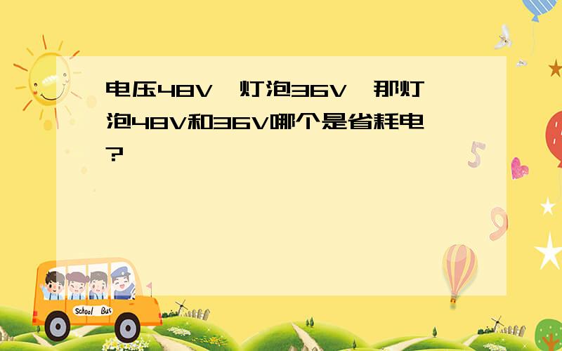 电压48V,灯泡36V,那灯泡48V和36V哪个是省耗电?