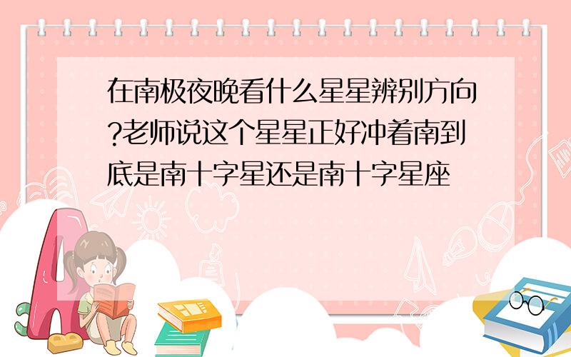 在南极夜晚看什么星星辨别方向?老师说这个星星正好冲着南到底是南十字星还是南十字星座