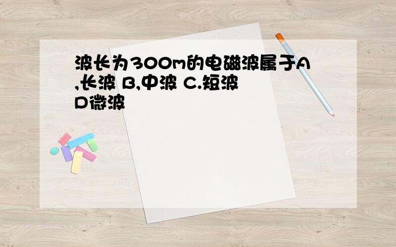 波长为300m的电磁波属于A,长波 B,中波 C.短波 D微波