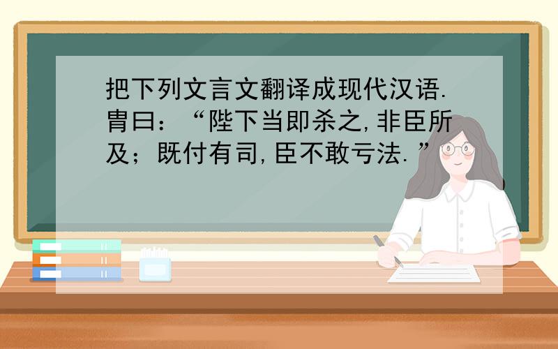 把下列文言文翻译成现代汉语.胄曰：“陛下当即杀之,非臣所及；既付有司,臣不敢亏法.”