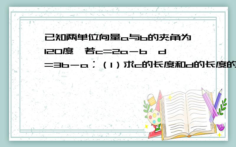已知两单位向量a与b的夹角为120度,若c=2a－b,d=3b－a；（1）求c的长度和d的长度的值；（2）求c与d的...已知两单位向量a与b的夹角为120度,若c=2a－b,d=3b－a；（1）求c的长度和d的长度的值；（2）