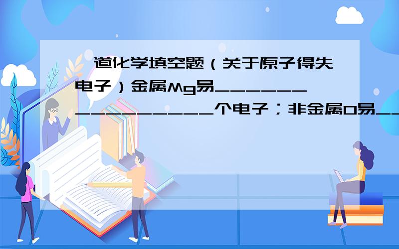 一道化学填空题（关于原子得失电子）金属Mg易_______________个电子；非金属O易______________个电子；稀有气体He___________________.那么氢H呢？