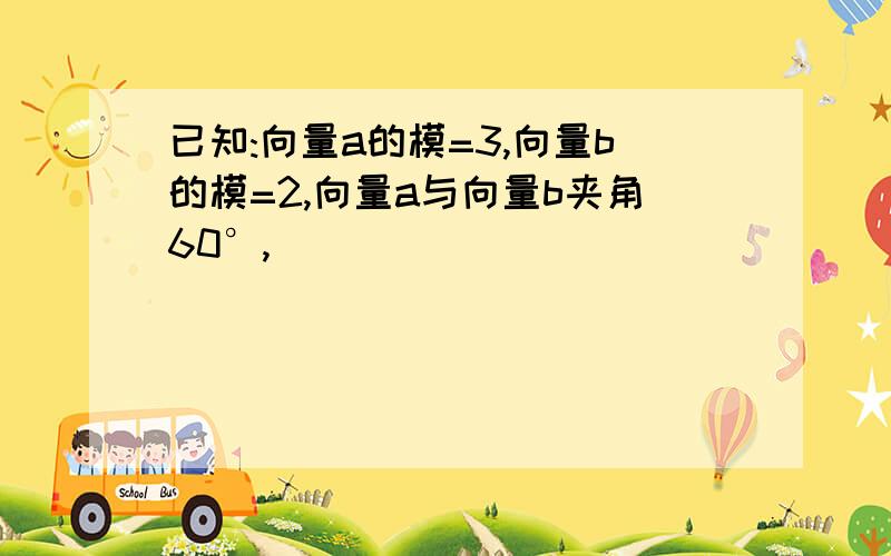 已知:向量a的模=3,向量b的模=2,向量a与向量b夹角60°,