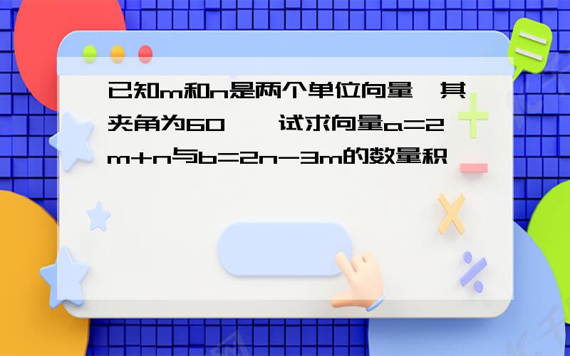 已知m和n是两个单位向量,其夹角为60°,试求向量a=2m+n与b=2n-3m的数量积