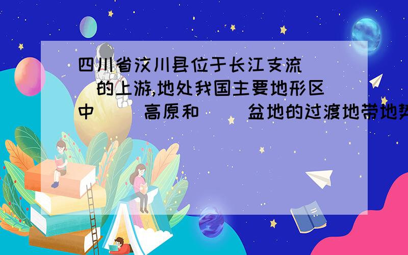 四川省汶川县位于长江支流（ ）的上游,地处我国主要地形区中（ ）高原和（ ）盆地的过渡地带地势险峻