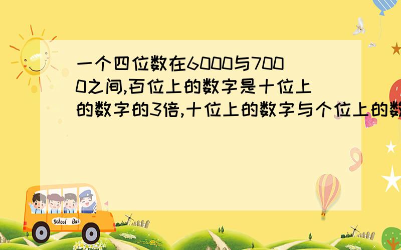 一个四位数在6000与7000之间,百位上的数字是十位上的数字的3倍,十位上的数字与个位上的数字相同,并且这两个数字的和是6.这个四位数是多少,?