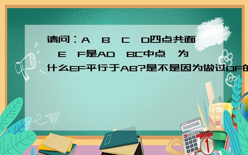 请问：A,B,C,D四点共面,E,F是AD,BC中点,为什么EF平行于AB?是不是因为做过DF的直线交AB的延长线,根据三角形中位线的性质?