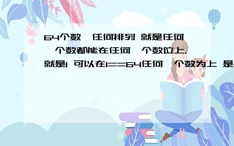 64个数,任何排列 就是任何一个数都能在任何一个数位上.就是1 可以在1==64任何一个数为上 是不是64*64组?也就是4096组排列法 还是更多?