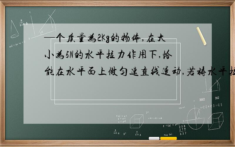 —个质量为2Kg的物体,在大小为5N的水平拉力作用下,恰能在水平面上做匀速直线运动,若将水平拉力增大到8N,求:（取重力加速度g=10m/s）（1）物体加速度大小；（2）物体从静止开始运动,在2秒