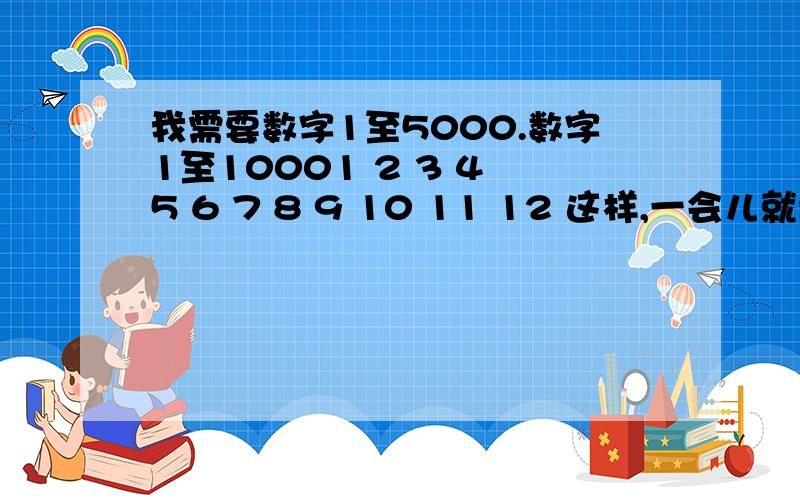 我需要数字1至5000.数字1至10001 2 3 4 5 6 7 8 9 10 11 12 这样,一会儿就要.网上找不到.