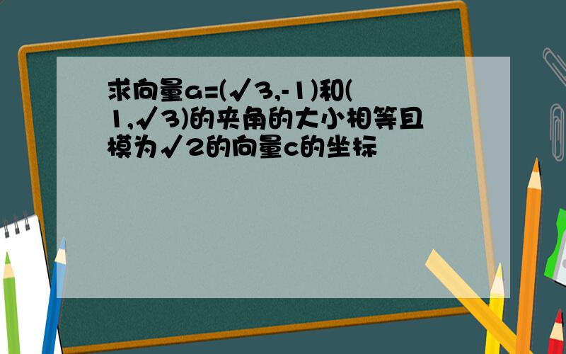 求向量a=(√3,-1)和(1,√3)的夹角的大小相等且模为√2的向量c的坐标