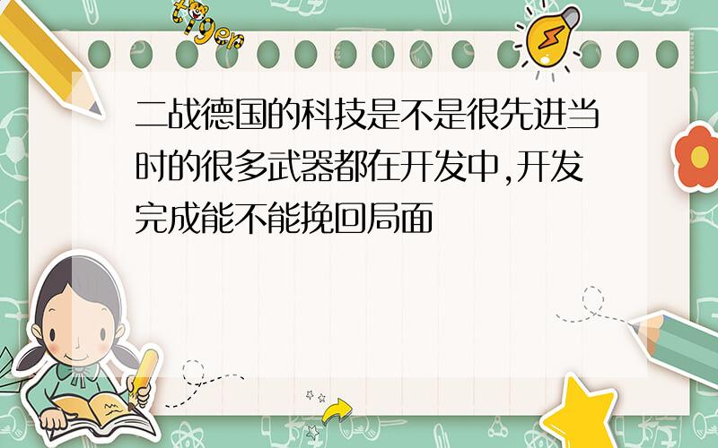 二战德国的科技是不是很先进当时的很多武器都在开发中,开发完成能不能挽回局面