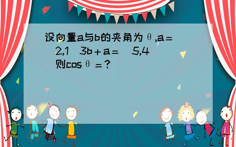 设向量a与b的夹角为θ,a＝（2,1）3b＋a＝（5,4）则cosθ＝?