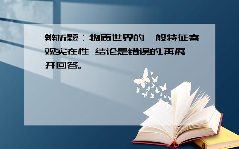 辨析题：物质世界的一般特征客观实在性 结论是错误的，再展开回答。