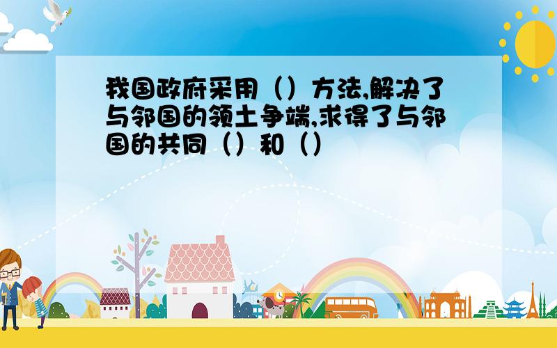 我国政府采用（）方法,解决了与邻国的领土争端,求得了与邻国的共同（）和（）