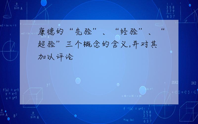 康德的“先验”、“经验”、“超验”三个概念的含义,并对其加以评论