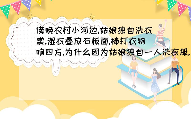 傍晚农村小河边,姑娘独自洗衣裳.湿衣叠放石板面,棒打衣物响四方.为什么因为姑娘独自一人洗衣服,所以听起来较响?