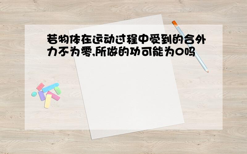 若物体在运动过程中受到的合外力不为零,所做的功可能为0吗