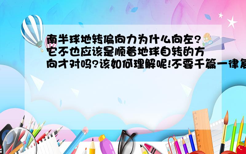 南半球地转偏向力为什么向左?它不也应该是顺着地球自转的方向才对吗?该如何理解呢!不要千篇一律复制其他人说过的,他们的看过了,没能理解,我总是觉得南北半球的地转偏向力都是向右,不