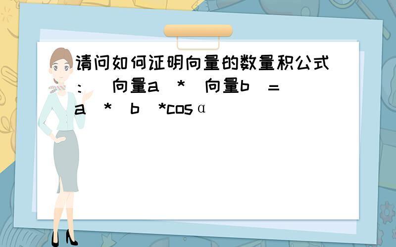 请问如何证明向量的数量积公式：（向量a）*（向量b）=|a|*|b|*cosα