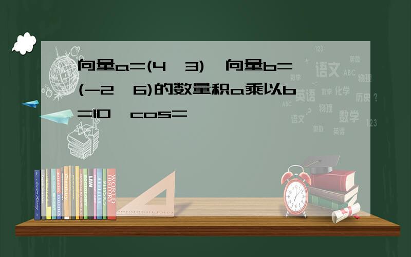 向量a=(4,3),向量b=(-2,6)的数量积a乘以b=10,cos=