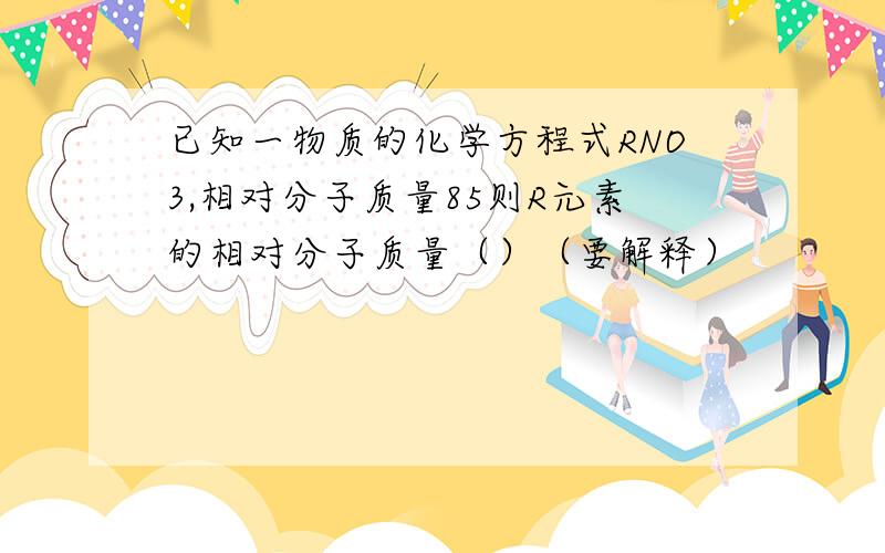 已知一物质的化学方程式RNO3,相对分子质量85则R元素的相对分子质量（）（要解释）