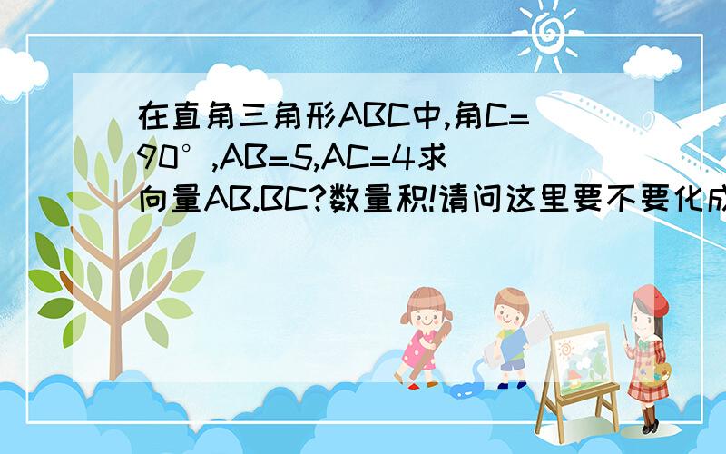 在直角三角形ABC中,角C=90°,AB=5,AC=4求向量AB.BC?数量积!请问这里要不要化成同起点?