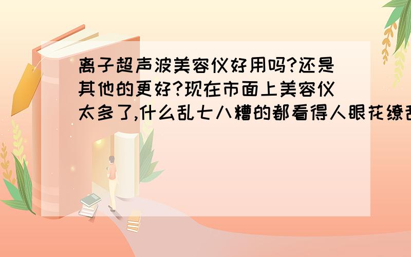 离子超声波美容仪好用吗?还是其他的更好?现在市面上美容仪太多了,什么乱七八糟的都看得人眼花缭乱,亲们有没有效果好的推荐啊?!