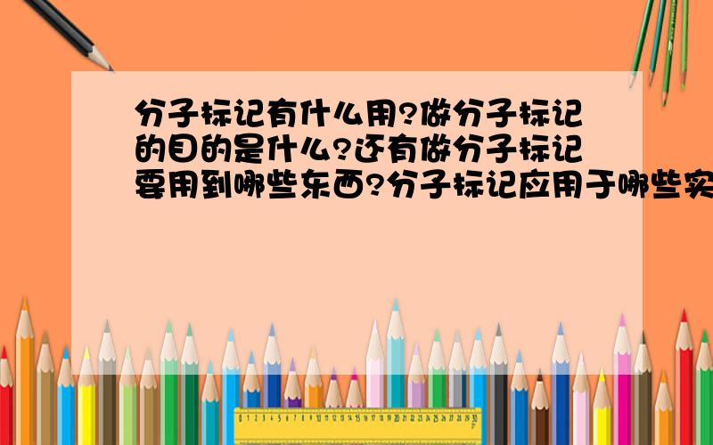 分子标记有什么用?做分子标记的目的是什么?还有做分子标记要用到哪些东西?分子标记应用于哪些实验?我知道好像有PCR还有什么?免疫上面也用么?别太专业,我是做生物试剂代理的,像什么英