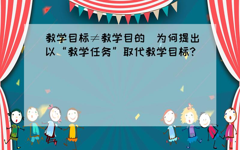 教学目标≠教学目的（为何提出以“教学任务”取代教学目标?）