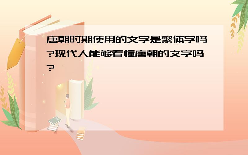 唐朝时期使用的文字是繁体字吗?现代人能够看懂唐朝的文字吗?