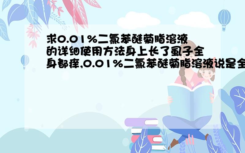 求0.01%二氯苯醚菊脂溶液的详细使用方法身上长了虱子全身都痒,0.01%二氯苯醚菊脂溶液说是全部喷湿然后三天后洗净那这三天期间床单和衣服需要每天换一下用开水烫吗屋子里也不放心用杀