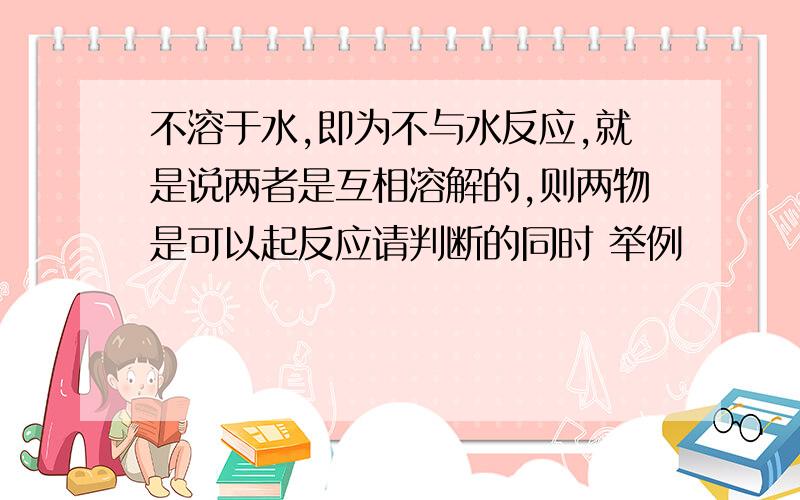 不溶于水,即为不与水反应,就是说两者是互相溶解的,则两物是可以起反应请判断的同时 举例