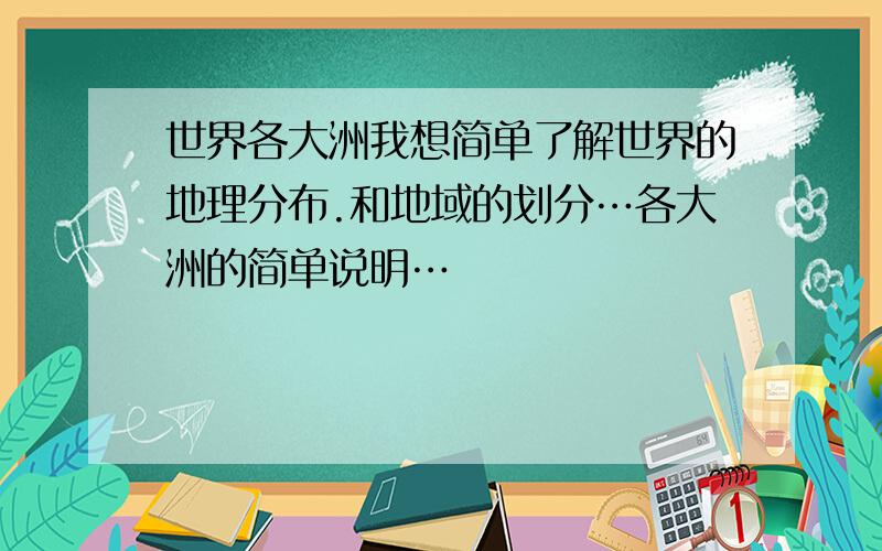 世界各大洲我想简单了解世界的地理分布.和地域的划分…各大洲的简单说明…