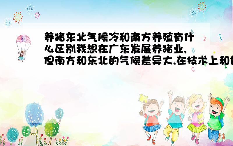 养猪东北气候冷和南方养殖有什么区别我想在广东发展养猪业,但南方和东北的气候差异大,在技术上和饲料喂养以及圈舍建筑上有很多盲点,在南方适合养什么品种的猪,以及养什么品种的母猪