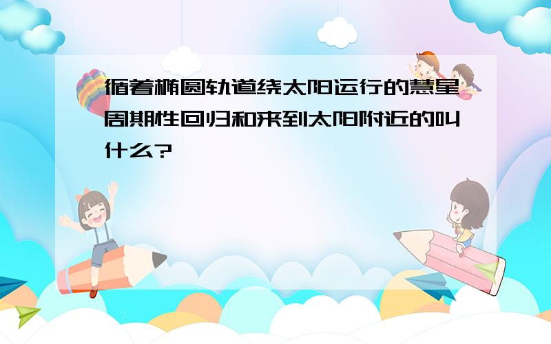 循着椭圆轨道绕太阳运行的慧星周期性回归和来到太阳附近的叫什么?