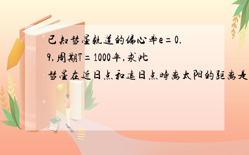 已知彗星轨道的偏心率e=0.9,周期T=1000年,求此彗星在近日点和远日点时离太阳的距离是多少